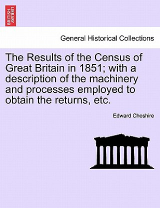 Книга Results of the Census of Great Britain in 1851; With a Description of the Machinery and Processes Employed to Obtain the Returns, Etc. Edward Cheshire