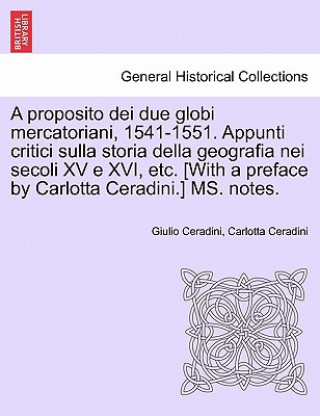 Livre Proposito Dei Due Globi Mercatoriani, 1541-1551. Appunti Critici Sulla Storia Della Geografia Nei Secoli XV E XVI, Etc. [With a Preface by Carlotta Ce Carlotta Ceradini