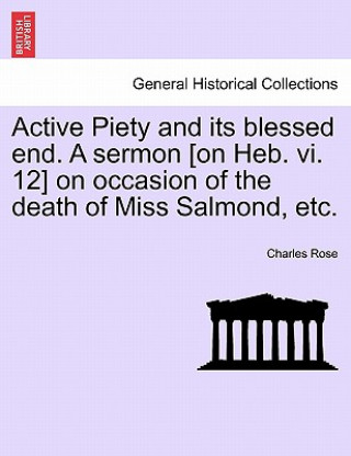 Buch Active Piety and Its Blessed End. a Sermon [on Heb. VI. 12] on Occasion of the Death of Miss Salmond, Etc. Charles Rose