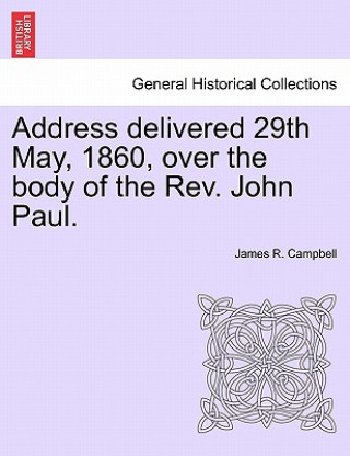 Könyv Address Delivered 29th May, 1860, Over the Body of the Rev. John Paul. James R. Campbell