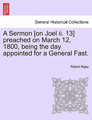 Livre Sermon [on Joel II. 13] Preached on March 12, 1800, Being the Day Appointed for a General Fast. Robert Rigby