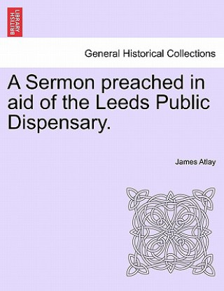 Könyv Sermon Preached in Aid of the Leeds Public Dispensary. James Atlay