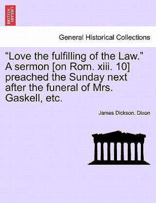 Könyv Love the Fulfilling of the Law. a Sermon [on Rom. XIII. 10] Preached the Sunday Next After the Funeral of Mrs. Gaskell, Etc. James Dickson Dixon