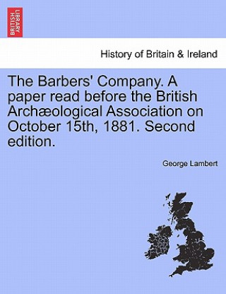 Carte Barbers' Company. a Paper Read Before the British Arch Ological Association on October 15th, 1881. Second Edition. George Lambert