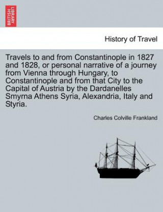 Carte Travels to and from Constantinople in 1827 and 1828, or Personal Narrative of a Journey from Vienna Through Hungary, to Constantinople and from That C Charles Colville Frankland