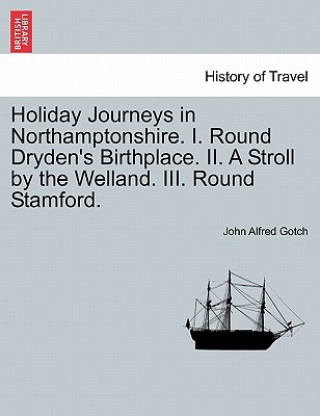Carte Holiday Journeys in Northamptonshire. I. Round Dryden's Birthplace. II. a Stroll by the Welland. III. Round Stamford. John Alfred Gotch
