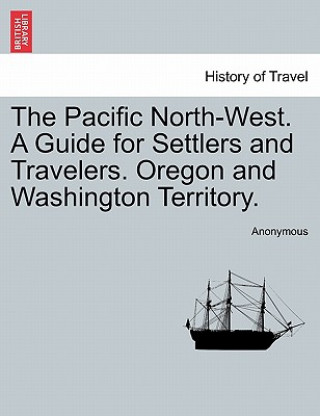 Knjiga Pacific North-West. a Guide for Settlers and Travelers. Oregon and Washington Territory. Anonymous