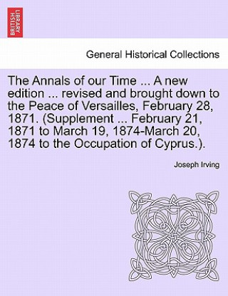 Kniha Annals of Our Time ... a New Edition ... Revised and Brought Down to the Peace of Versailles, February 28, 1871. (Supplement ... February 21, 1871 to Joseph Irving