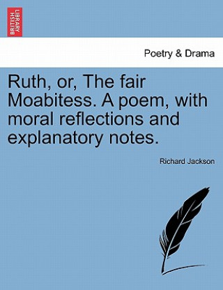 Kniha Ruth, Or, the Fair Moabitess. a Poem, with Moral Reflections and Explanatory Notes. Richard Jackson