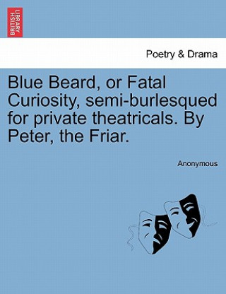 Kniha Blue Beard, or Fatal Curiosity, Semi-Burlesqued for Private Theatricals. by Peter, the Friar. Anonymous