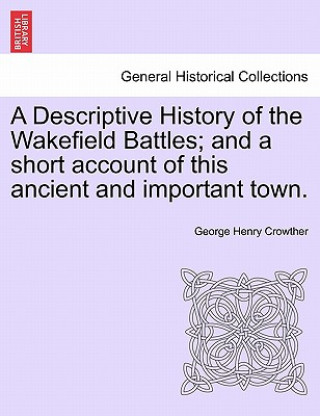 Carte Descriptive History of the Wakefield Battles; And a Short Account of This Ancient and Important Town. George Henry Crowther