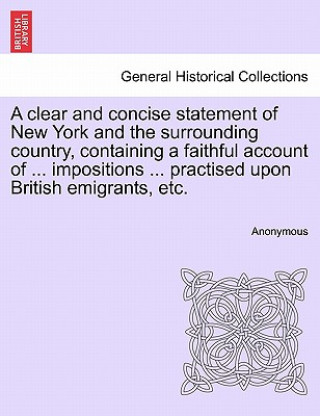 Книга Clear and Concise Statement of New York and the Surrounding Country, Containing a Faithful Account of ... Impositions ... Practised Upon British Emigr Anonymous