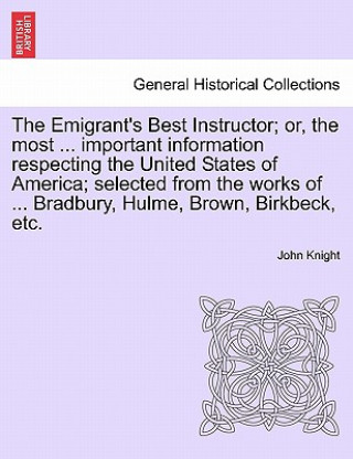 Książka Emigrant's Best Instructor; Or, the Most ... Important Information Respecting the United States of America; Selected from the Works of ... Bradbury, H Knight