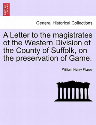 Könyv Letter to the Magistrates of the Western Division of the County of Suffolk, on the Preservation of Game. William Henry Fitzroy