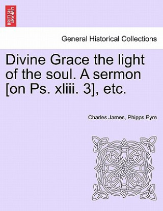 Carte Divine Grace the Light of the Soul. a Sermon [On PS. XLIII. 3], Etc. Charles James Phipps Eyre