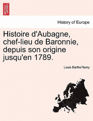 Buch Histoire D'Aubagne, Chef-Lieu de Baronnie, Depuis Son Origine Jusqu'en 1789. Louis Barthelemy