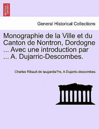 Kniha Monographie de la Ville et du Canton de Nontron, Dordogne ... Avec une introduction par ... A. Dujarric-Descombes. A Dujarric-Descombes