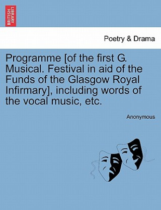 Książka Programme [Of the First G. Musical. Festival in Aid of the Funds of the Glasgow Royal Infirmary], Including Words of the Vocal Music, Etc. Anonymous