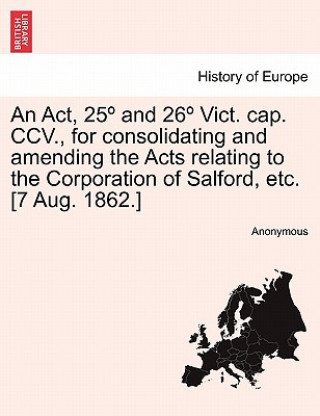 Carte ACT, 25 and 26 Vict. Cap. CCV., for Consolidating and Amending the Acts Relating to the Corporation of Salford, Etc. [7 Aug. 1862.] Anonymous