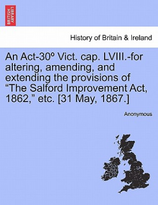 Carte Act-30  Vict. Cap. LVIII.-For Altering, Amending, and Extending the Provisions of the Salford Improvement Act, 1862, Etc. [31 May, 1867.] Anonymous