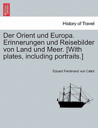 Carte Orient Und Europa. Erinnerungen Und Reisebilder Von Land Und Meer. [With Plates, Including Portraits.] Eduard Ferdinand Von Callot