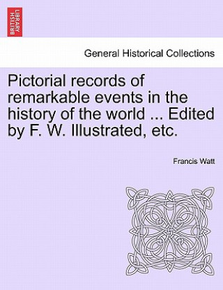 Knjiga Pictorial records of remarkable events in the history of the world ... Edited by F. W. Illustrated, etc. Francis Watt