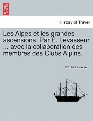 Könyv Les Alpes Et Les Grandes Ascensions. Par E. Levasseur ... Avec La Collaboration Des Membres Des Clubs Alpins. E Mile Levasseur