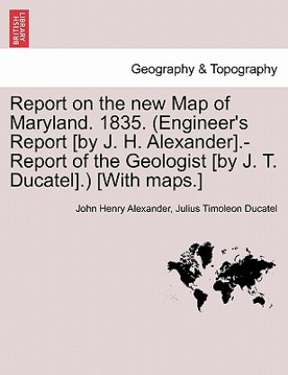 Carte Report on the New Map of Maryland. 1835. (Engineer's Report [By J. H. Alexander].-Report of the Geologist [By J. T. Ducatel].) [With Maps.] Julius Timoleon Ducatel