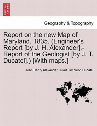 Buch Report on the New Map of Maryland. 1835. (Engineer's Report [By J. H. Alexander].-Report of the Geologist [By J. T. Ducatel].) [With Maps.] Julius Timoleon Ducatel