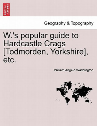 Carte W.'s Popular Guide to Hardcastle Crags [todmorden, Yorkshire], Etc. William Angelo Waddington
