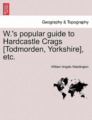 Knjiga W.'s Popular Guide to Hardcastle Crags [todmorden, Yorkshire], Etc. William Angelo Waddington