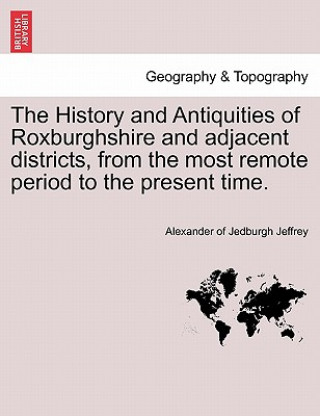 Carte History and Antiquities of Roxburghshire and Adjacent Districts, from the Most Remote Period to the Present Time. Alexander Of Jedburgh Jeffrey