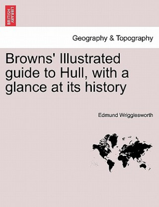 Carte Browns' Illustrated Guide to Hull, with a Glance at Its History Edmund Wrigglesworth