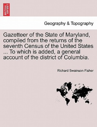 Carte Gazetteer of the State of Maryland, Compiled from the Returns of the Seventh Census of the United States ... to Which Is Added, a General Account of t Richard Swainson Fisher
