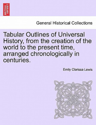 Carte Tabular Outlines of Universal History, from the Creation of the World to the Present Time, Arranged Chronologically in Centuries. Emily Clarissa Lewis