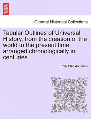 Kniha Tabular Outlines of Universal History, from the Creation of the World to the Present Time, Arranged Chronologically in Centuries. Emily Clarissa Lewis