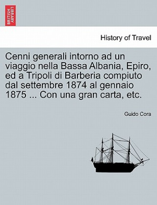 Книга Cenni Generali Intorno Ad Un Viaggio Nella Bassa Albania, Epiro, Ed a Tripoli Di Barberia Compiuto Dal Settembre 1874 Al Gennaio 1875 ... Con Una Gran Guido Cora