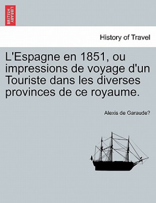 Könyv L'Espagne En 1851, Ou Impressions de Voyage D'Un Touriste Dans Les Diverses Provinces de Ce Royaume. Alexis De Garaude