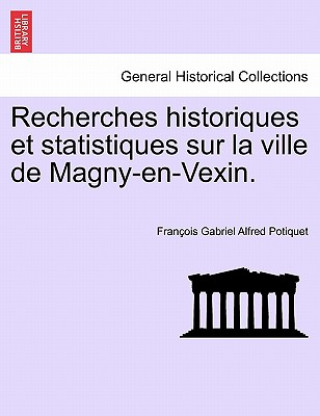 Kniha Recherches Historiques Et Statistiques Sur La Ville de Magny-En-Vexin. Fran Ois Gabriel Alfred Potiquet