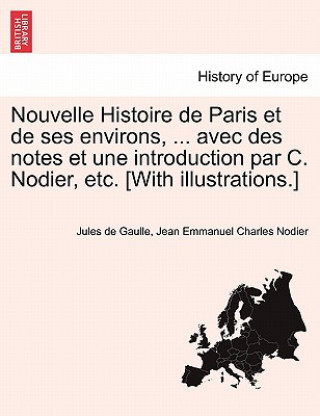 Książka Nouvelle Histoire de Paris Et de Ses Environs, ... Avec Des Notes Et Une Introduction Par C. Nodier, Etc. [With Illustrations.] Jean Emmanuel Charles Nodier