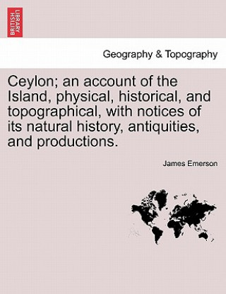 Carte Ceylon; An Account of the Island, Physical, Historical, and Topographical, with Notices of Its Natural History, Antiquities, and Productions. James Emerson