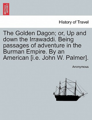 Buch Golden Dagon; Or, Up and Down the Irrawaddi. Being Passages of Adventure in the Burman Empire. by an American [I.E. John W. Palmer]. Anonymous