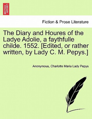 Könyv Diary and Houres of the Ladye Adolie, a Faythfulle Childe. 1552. [Edited, or Rather Written, by Lady C. M. Pepys.] Charlotte Maria Lady Pepys