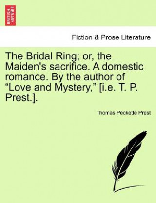 Knjiga Bridal Ring; Or, the Maiden's Sacrifice. a Domestic Romance. by the Author of Love and Mystery, [I.E. T. P. Prest.]. Thomas Peckette Prest