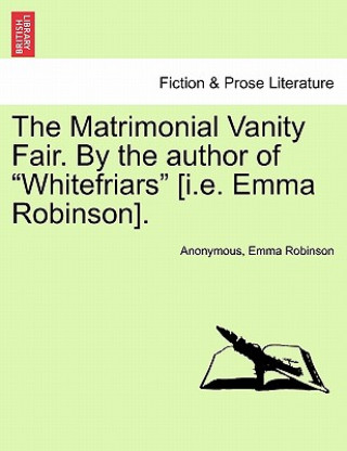 Könyv Matrimonial Vanity Fair. by the Author of "Whitefriars" [I.E. Emma Robinson]. Emma Robinson