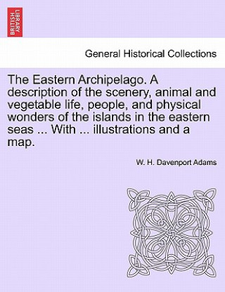 Carte Eastern Archipelago. a Description of the Scenery, Animal and Vegetable Life, People, and Physical Wonders of the Islands in the Eastern Seas ... with W H Davenport Adams
