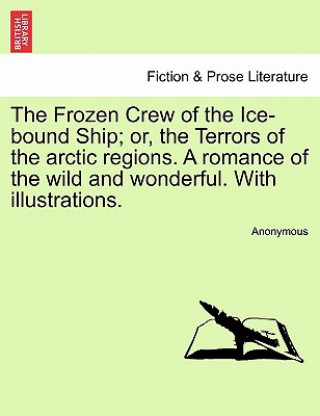 Könyv Frozen Crew of the Ice-Bound Ship; Or, the Terrors of the Arctic Regions. a Romance of the Wild and Wonderful. with Illustrations. Anonymous