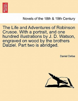 Könyv Life and Adventures of Robinson Crusoe. With a portrait, and one hundred illustrations by J. D. Watson, engraved on wood by the brothers Dalziel. Part Daniel Defoe