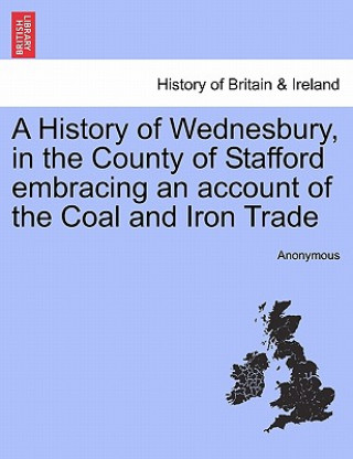 Libro History of Wednesbury, in the County of Stafford Embracing an Account of the Coal and Iron Trade Anonymous