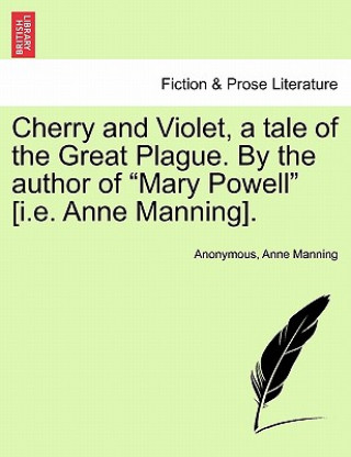 Könyv Cherry and Violet, a Tale of the Great Plague. by the Author of "Mary Powell" [I.E. Anne Manning]. Anne Manning